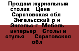 Продам журнальный столик › Цена ­ 800 - Саратовская обл., Энгельсский р-н, Энгельс г. Мебель, интерьер » Столы и стулья   . Саратовская обл.